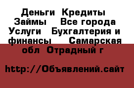 Деньги. Кредиты. Займы. - Все города Услуги » Бухгалтерия и финансы   . Самарская обл.,Отрадный г.